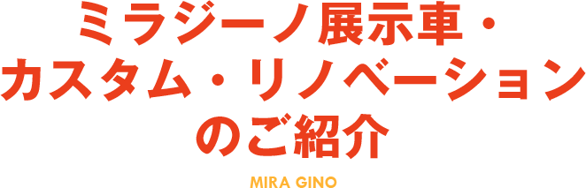 ミラジーノ展示車・カスタム・リノベーションのご紹介 MIRA GINO