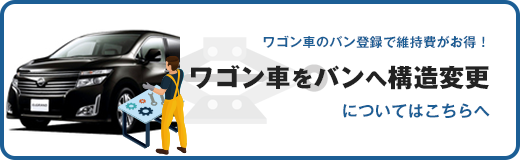 ワゴン車のバン登録で維持費がお得！ワゴン車をバンへ構造変更についてはこちちへ