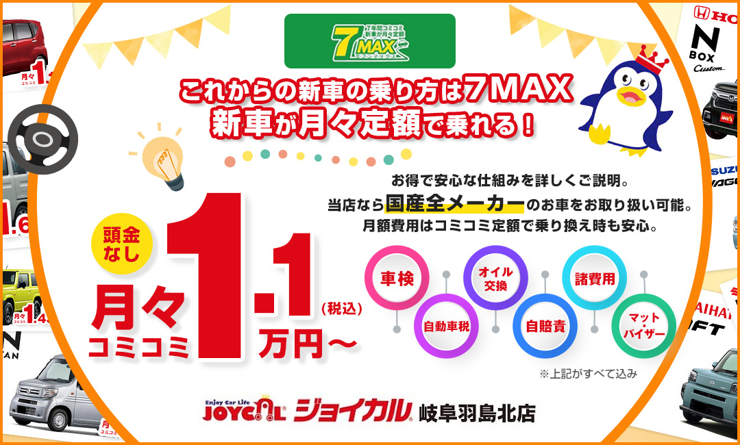 これからの新車の乗り方は7MAX 新車が月々定額で乗れる！頭金なし 月々コミコミ1.1万円～（税込）お得で安心な仕組みを詳しくご説明。当店なら国産全メーカーのお車をお取り扱い可能。月額費用はコミコミ定額で乗り換え時も安心。車検 自動車税 オイル交換 自賠責 諸費用 マット・バイザー 上記がすべて込み